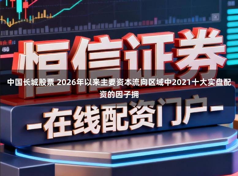 中国长城股票 2026年以来主要资本流向区域中2021十大实盘配资的因子拥