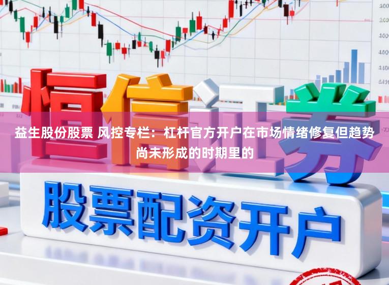 益生股份股票 风控专栏：杠杆官方开户在市场情绪修复但趋势尚未形成的时期里的