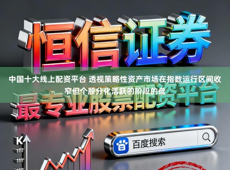中国十大线上配资平台 透视策略性资产市场在指数运行区间收窄但个股分化活跃的阶段的盘