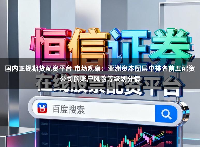 国内正规期货配资平台 市场观察：亚洲资本圈层中排名前五配资公司的账户风险等级划分情