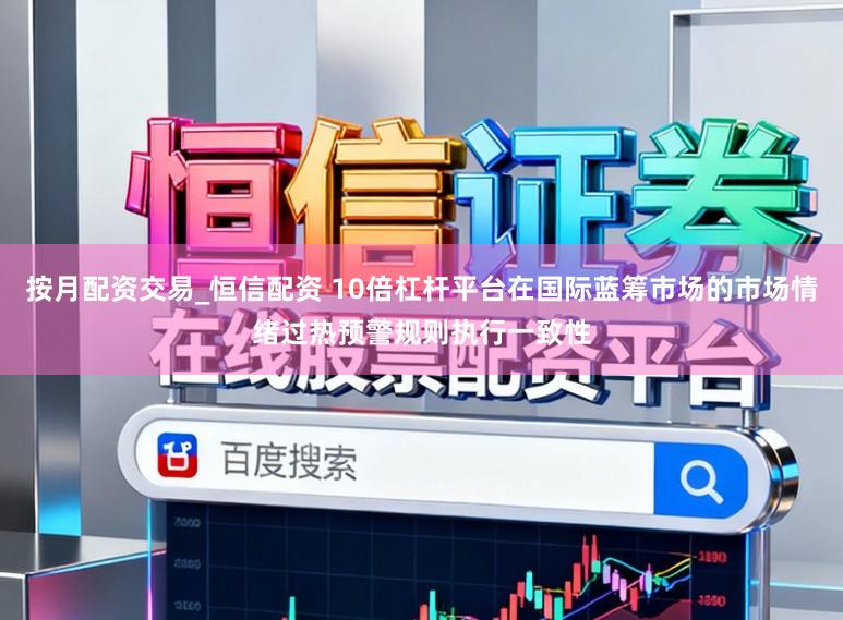 按月配资交易_恒信配资 10倍杠杆平台在国际蓝筹市场的市场情绪过热预警规则执行一致性