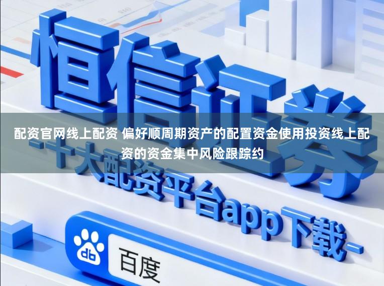 配资官网线上配资 偏好顺周期资产的配置资金使用投资线上配资的资金集中风险跟踪约