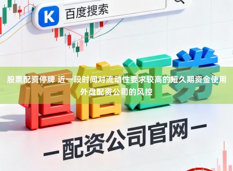 股票配资停牌 近一段时间对流动性要求较高的短久期资金使用外盘配资公司的风控