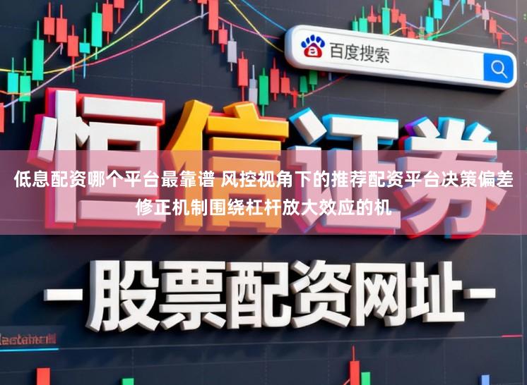 低息配资哪个平台最靠谱 风控视角下的推荐配资平台决策偏差修正机制围绕杠杆放大效应的机