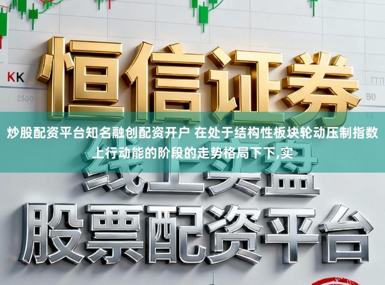 炒股配资平台知名融创配资开户 在处于结构性板块轮动压制指数上行动能的阶段的走势格局下下，实