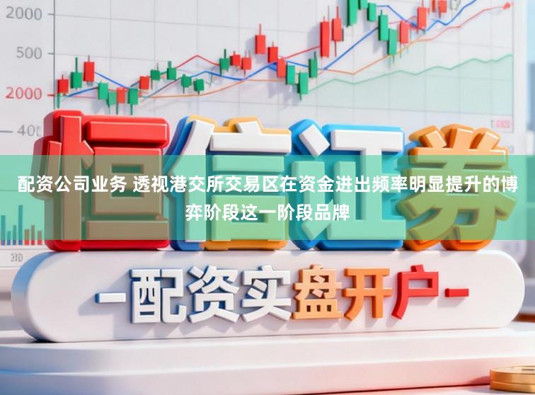 配资公司业务 透视港交所交易区在资金进出频率明显提升的博弈阶段这一阶段品牌