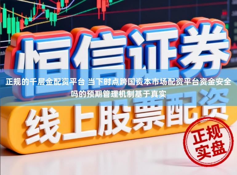 正规的千层金配资平台 当下时点跨国资本市场配资平台资金安全吗的预期管理机制基于真实