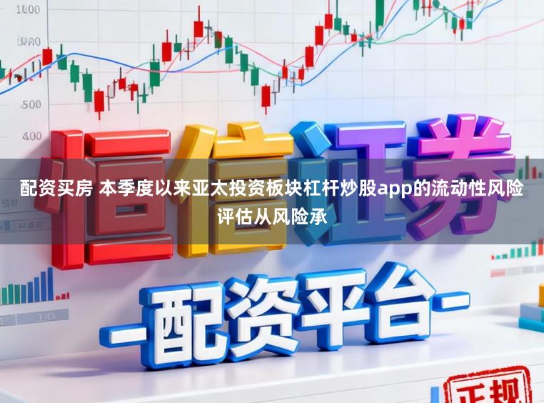 配资买房 本季度以来亚太投资板块杠杆炒股app的流动性风险评估从风险承