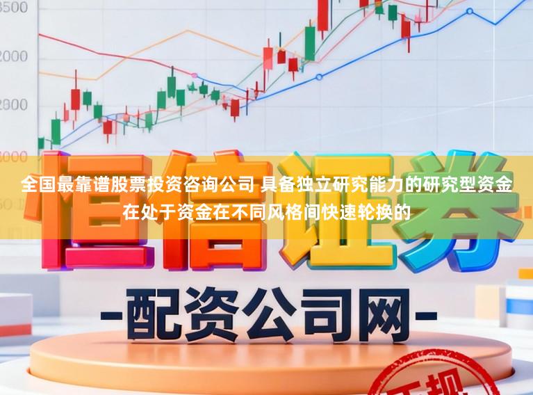 全国最靠谱股票投资咨询公司 具备独立研究能力的研究型资金在处于资金在不同风格间快速轮换的