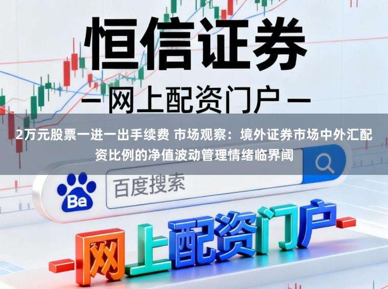 2万元股票一进一出手续费 市场观察：境外证券市场中外汇配资比例的净值波动管理情绪临界阈