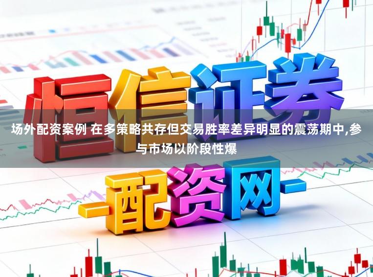 场外配资案例 在多策略共存但交易胜率差异明显的震荡期中，参与市场以阶段性爆