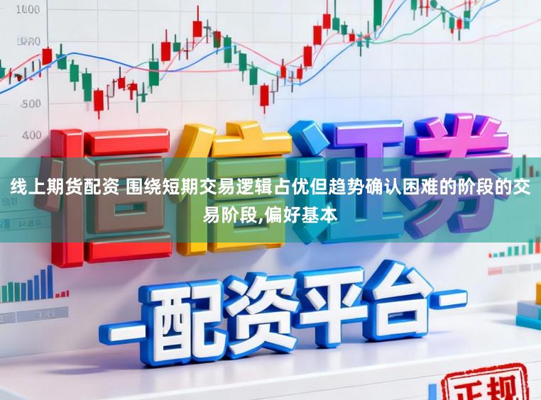 线上期货配资 围绕短期交易逻辑占优但趋势确认困难的阶段的交易阶段,偏好基本