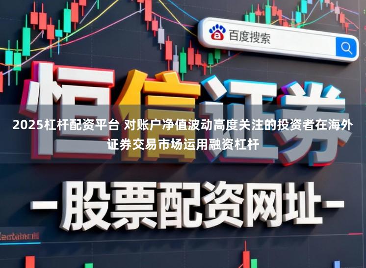2025杠杆配资平台 对账户净值波动高度关注的投资者在海外证券交易市场运用融资杠杆
