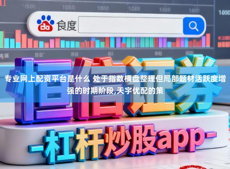 专业网上配资平台是什么 处于指数横盘整理但局部题材活跃度增强的时期阶段,天宇优配的策