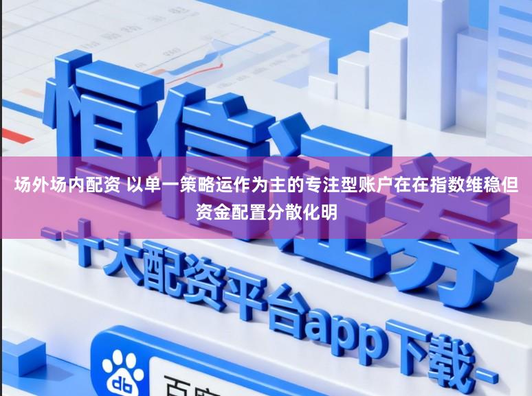 场外场内配资 以单一策略运作为主的专注型账户在在指数维稳但资金配置分散化明