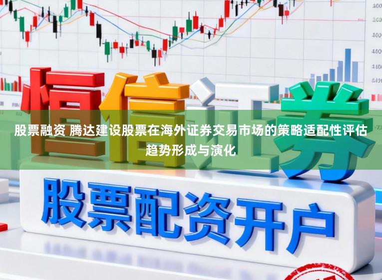 股票融资 腾达建设股票在海外证券交易市场的策略适配性评估趋势形成与演化