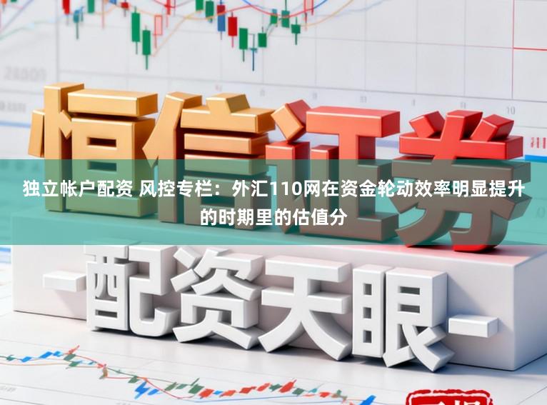 独立帐户配资 风控专栏：外汇110网在资金轮动效率明显提升的时期里的估值分
