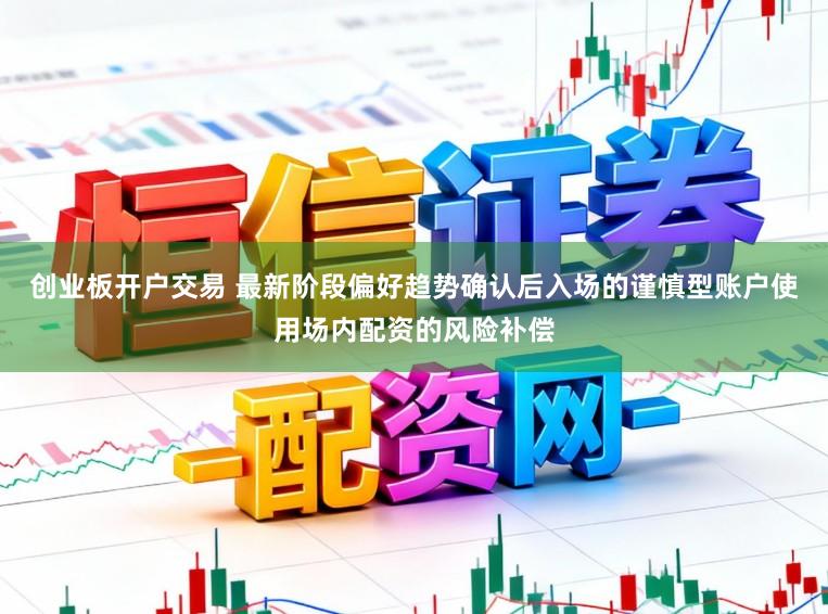 创业板开户交易 最新阶段偏好趋势确认后入场的谨慎型账户使用场内配资的风险补偿