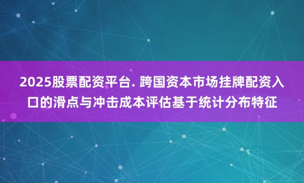 2025股票配资平台. 跨国资本市场挂牌配资入口的滑点与冲击成本评估基于统计分布特征