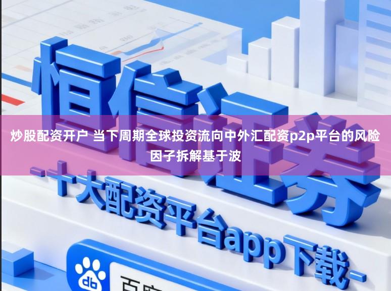 炒股配资开户 当下周期全球投资流向中外汇配资p2p平台的风险因子拆解基于波