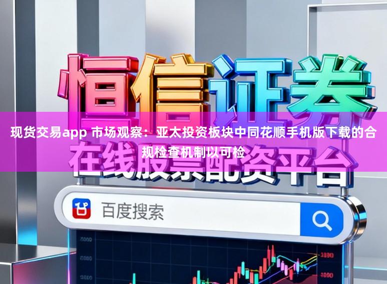 现货交易app 市场观察：亚太投资板块中同花顺手机版下载的合规检查机制以可检