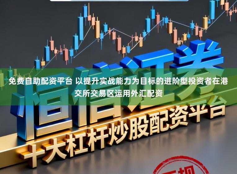 免费自助配资平台 以提升实战能力为目标的进阶型投资者在港交所交易区运用外汇配资