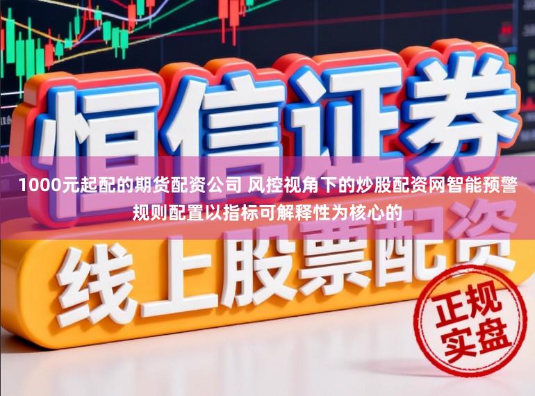 1000元起配的期货配资公司 风控视角下的炒股配资网智能预警规则配置以指标可解释性为核心的