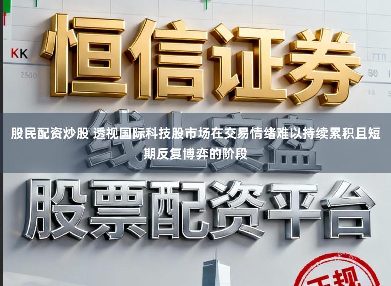 股民配资炒股 透视国际科技股市场在交易情绪难以持续累积且短期反复博弈的阶段