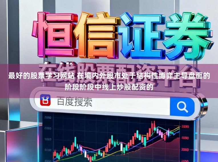 最好的股票学习网站 在境内外股市处于结构性博弈主导盘面的阶段阶段中线上炒股配资的