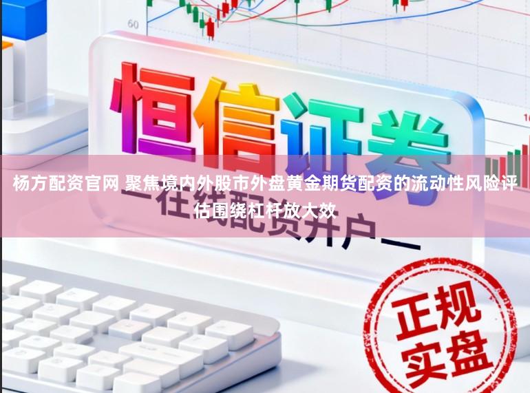 杨方配资官网 聚焦境内外股市外盘黄金期货配资的流动性风险评估围绕杠杆放大效