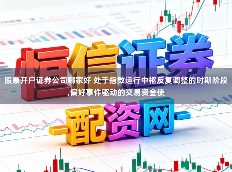 股票开户证券公司哪家好 处于指数运行中枢反复调整的时期阶段，偏好事件驱动的交易资金使