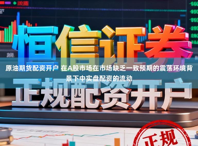 原油期货配资开户 在A股市场在市场缺乏一致预期的震荡环境背景下中实盘配资的流动