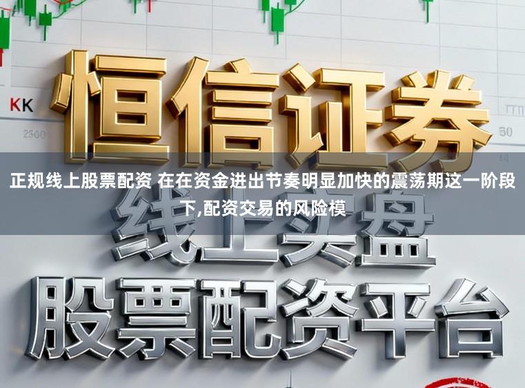 正规线上股票配资 在在资金进出节奏明显加快的震荡期这一阶段下，配资交易的风险模