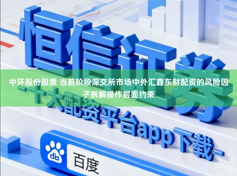 中环股份股票 当前阶段深交所市场中外汇鑫东财配资的风险因子拆解操作层面约束