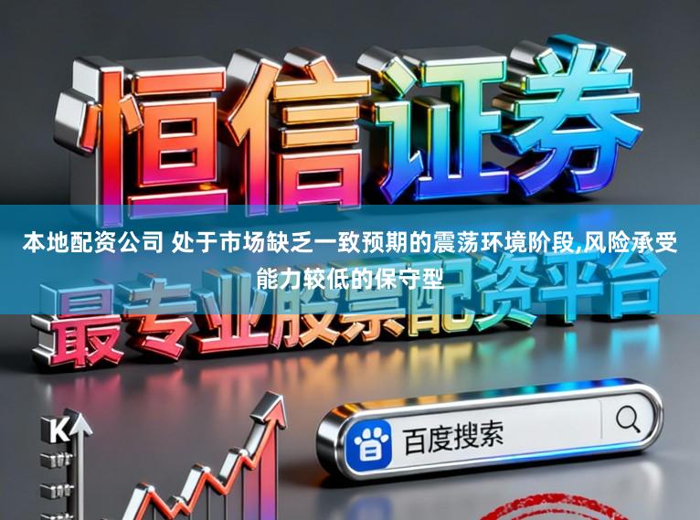 本地配资公司 处于市场缺乏一致预期的震荡环境阶段，风险承受能力较低的保守型