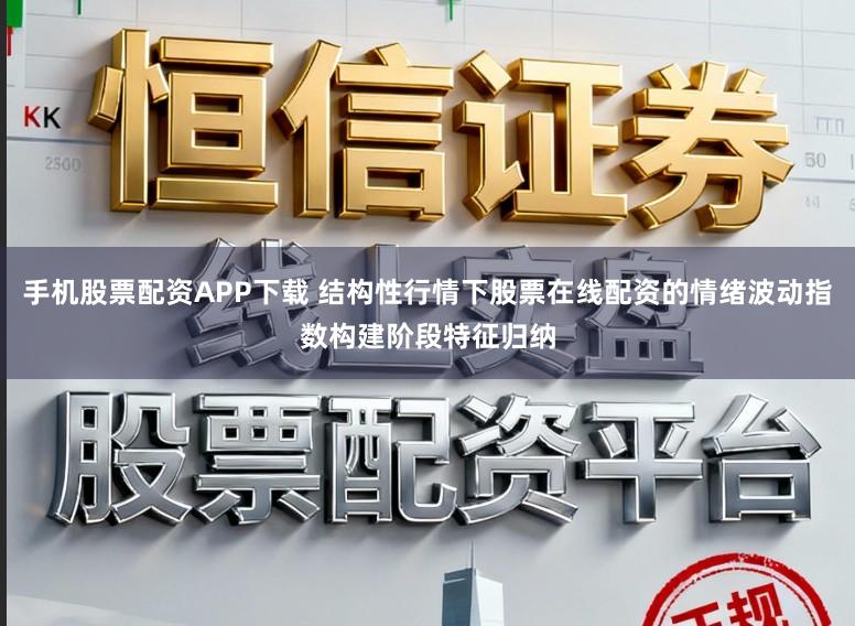 手机股票配资APP下载 结构性行情下股票在线配资的情绪波动指数构建阶段特征归纳