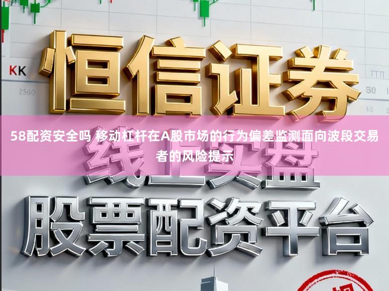 58配资安全吗 移动杠杆在A股市场的行为偏差监测面向波段交易者的风险提示