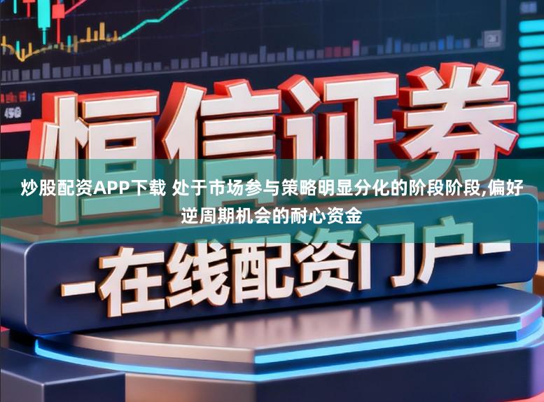 炒股配资APP下载 处于市场参与策略明显分化的阶段阶段,偏好逆周期机会的耐心资金