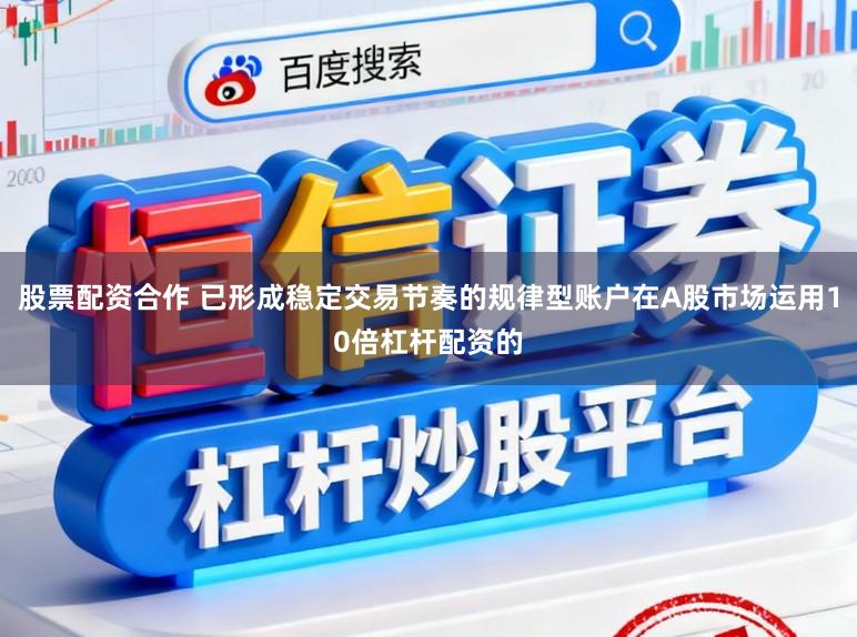 股票配资合作 已形成稳定交易节奏的规律型账户在A股市场运用10倍杠杆配资的