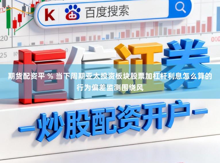 期货配资平 % 当下周期亚太投资板块股票加杠杆利息怎么算的行为偏差监测围绕风