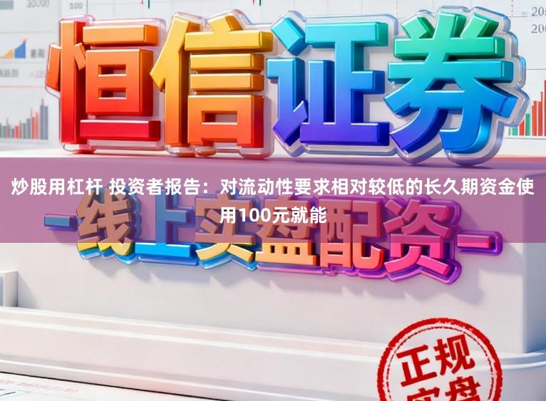 炒股用杠杆 投资者报告：对流动性要求相对较低的长久期资金使用100元就能