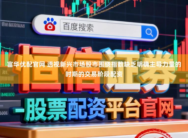 富华优配官网 透视新兴市场股市围绕指数缺乏明确主导力量的时期的交易阶段配资