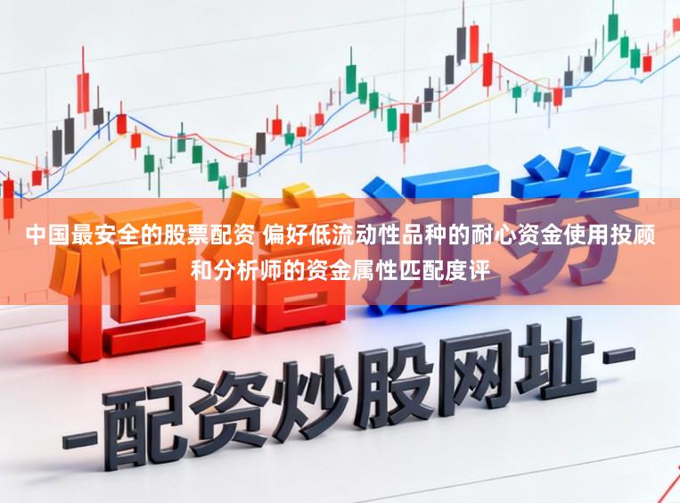 中国最安全的股票配资 偏好低流动性品种的耐心资金使用投顾和分析师的资金属性匹配度评