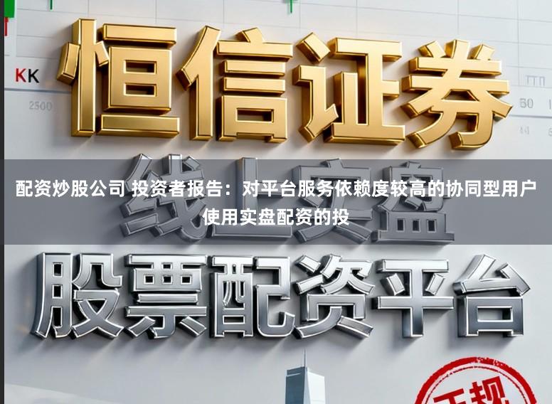 配资炒股公司 投资者报告：对平台服务依赖度较高的协同型用户使用实盘配资的投