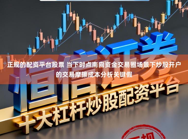 正规的配资平台股票 当下时点南向资金交易圈场景下炒股开户的交易摩擦成本分析关键假