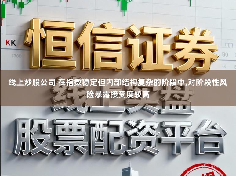 线上炒股公司 在指数稳定但内部结构复杂的阶段中，对阶段性风险暴露接受度较高