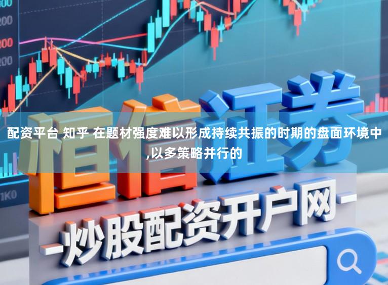 配资平台 知乎 在题材强度难以形成持续共振的时期的盘面环境中，以多策略并行的