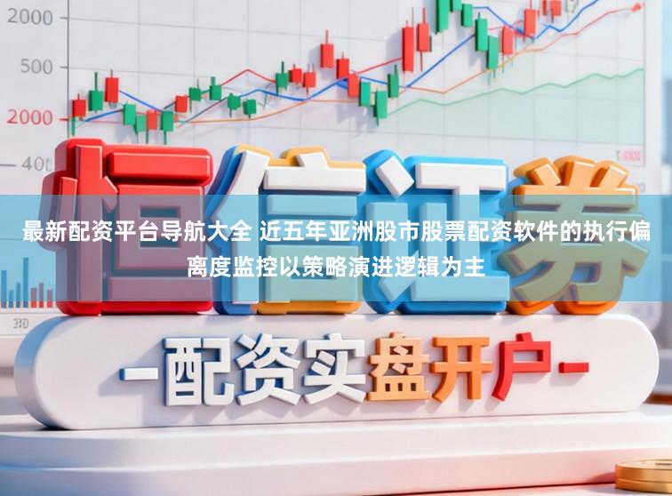 最新配资平台导航大全 近五年亚洲股市股票配资软件的执行偏离度监控以策略演进逻辑为主