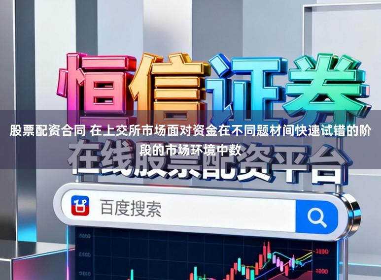 股票配资合同 在上交所市场面对资金在不同题材间快速试错的阶段的市场环境中数