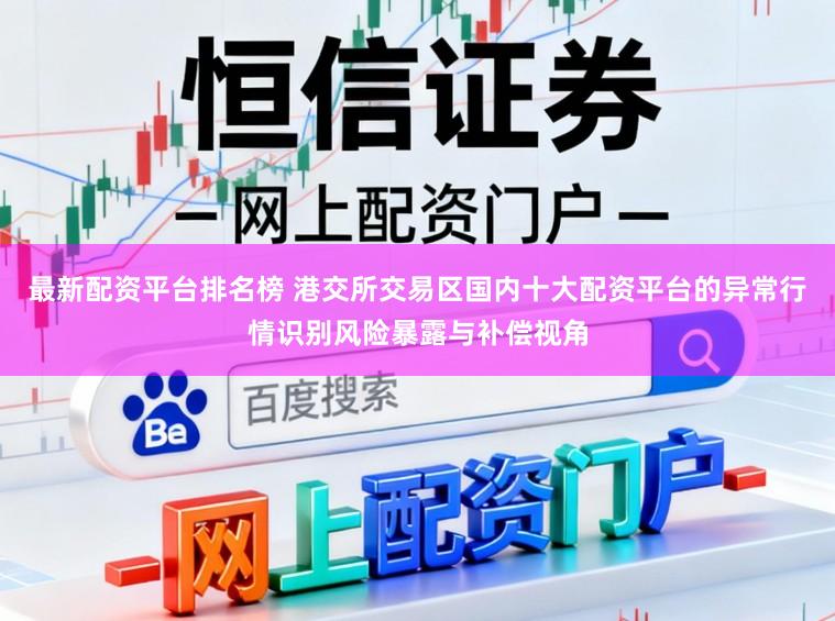 最新配资平台排名榜 港交所交易区国内十大配资平台的异常行情识别风险暴露与补偿视角